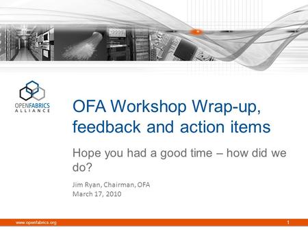 OFA Workshop Wrap-up, feedback and action items Hope you had a good time – how did we do? www.openfabrics.org 1 Jim Ryan, Chairman, OFA March 17, 2010.