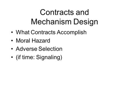 Contracts and Mechanism Design What Contracts Accomplish Moral Hazard Adverse Selection (if time: Signaling)