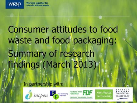 Consumer attitudes to food waste and food packaging: Summary of research findings (March 2013) In partnership with: