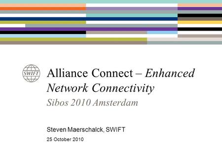 Alliance Connect – Enhanced Network Connectivity Sibos 2010 Amsterdam Steven Maerschalck, SWIFT 25 October 2010.