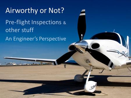 Airworthy or Not? Pre-flight Inspections & other stuff An Engineer’s Perspective.