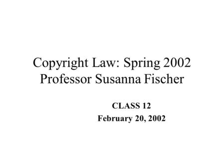 Copyright Law: Spring 2002 Professor Susanna Fischer CLASS 12 February 20, 2002.