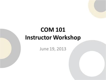 COM 101 Instructor Workshop June 19, 2013. Welcome and Introductions Name: Position: Department: Inspirational Quote: