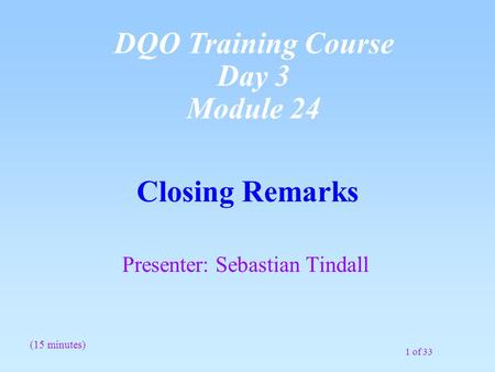 1 of 33 Closing Remarks Presenter: Sebastian Tindall (15 minutes) DQO Training Course Day 3 Module 24.