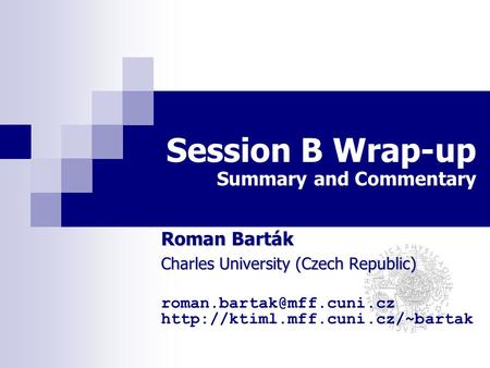 Session B Wrap-up Summary and Commentary Roman Barták Charles University (Czech Republic)