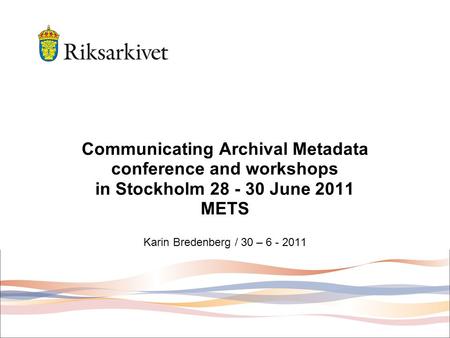 Communicating Archival Metadata conference and workshops in Stockholm 28 - 30 June 2011 METS Karin Bredenberg / 30 – 6 - 2011.