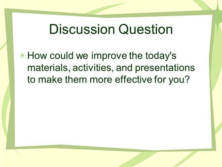 Discussion Question How could we improve the today's materials, activities, and presentations to make them more effective for you?