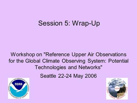 Session 5: Wrap-Up Workshop on Reference Upper Air Observations for the Global Climate Observing System: Potential Technologies and Networks Seattle.