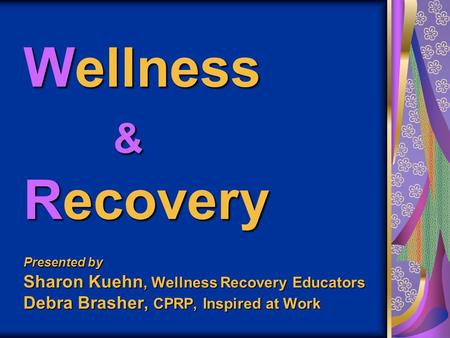 Wellness & Recovery Presented by Sharon Kuehn, Wellness Recovery Educators Debra Brasher, CPRP, Inspired at Work.