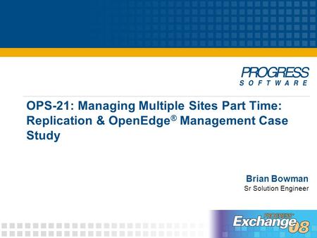 OPS-21: Managing Multiple Sites Part Time: Replication & OpenEdge ® Management Case Study Brian Bowman Sr Solution Engineer.
