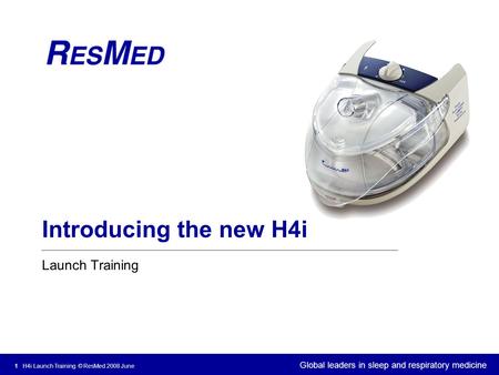 Global leaders in sleep and respiratory medicine 1 H4i Launch Training © ResMed 2008 June Introducing the new H4i Launch Training.