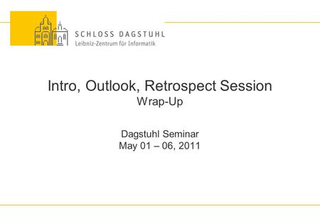 Intro, Outlook, Retrospect Session Wrap-Up Dagstuhl Seminar May 01 – 06, 2011.
