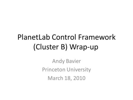 PlanetLab Control Framework (Cluster B) Wrap-up Andy Bavier Princeton University March 18, 2010.