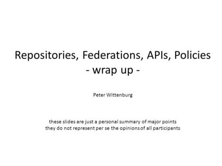 Repositories, Federations, APIs, Policies - wrap up - Peter Wittenburg these slides are just a personal summary of major points they do not represent per.