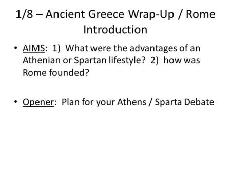 1/8 – Ancient Greece Wrap-Up / Rome Introduction AIMS: 1) What were the advantages of an Athenian or Spartan lifestyle? 2) how was Rome founded? Opener: