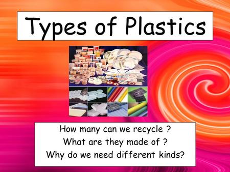 Types of Plastics How many can we recycle ? What are they made of ? Why do we need different kinds?