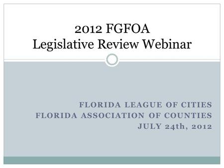 FLORIDA LEAGUE OF CITIES FLORIDA ASSOCIATION OF COUNTIES JULY 24th, 2012 2012 FGFOA Legislative Review Webinar.