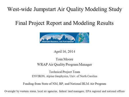 West-wide Jumpstart Air Quality Modeling Study Final Project Report and Modeling Results April 16, 2014 Tom Moore WRAP Air Quality Program Manager Technical.