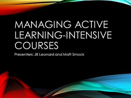 MANAGING ACTIVE LEARNING-INTENSIVE COURSES Presenters: Jill Leonard and Matt Smock.