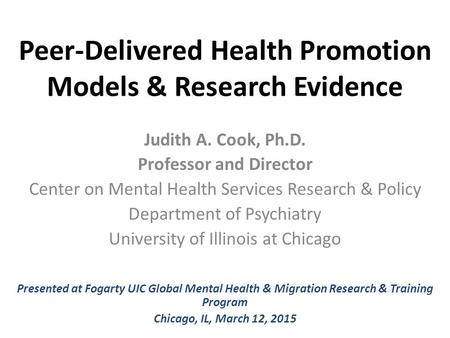 Peer-Delivered Health Promotion Models & Research Evidence Judith A. Cook, Ph.D. Professor and Director Center on Mental Health Services Research & Policy.