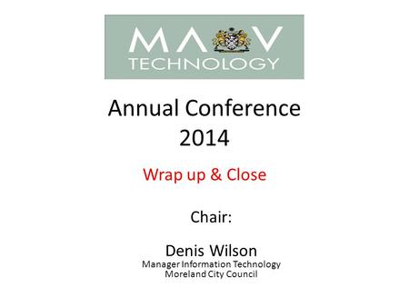 Annual Conference 2014 Wrap up & Close Chair: Denis Wilson Manager Information Technology Moreland City Council.