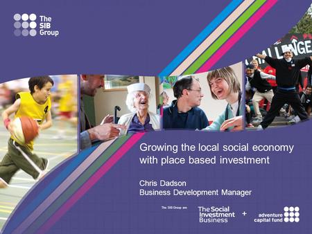 The SIB Group are + Growing the local social economy with place based investment Chris Dadson Business Development Manager.