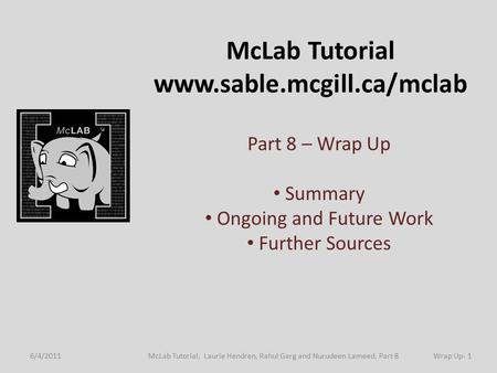 McLab Tutorial www.sable.mcgill.ca/mclab Part 8 – Wrap Up Summary Ongoing and Future Work Further Sources 6/4/2011Wrap Up- 1McLab Tutorial, Laurie Hendren,