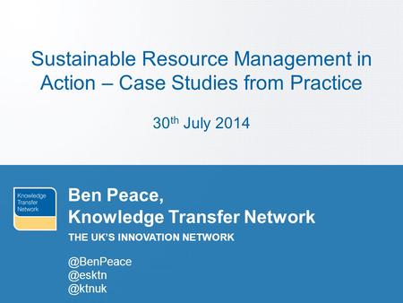 THE UK’S INNOVATION NETWORK Ben Peace, Knowledge  @ktnuk Sustainable Resource Management in Action – Case Studies from.