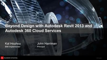 © 2012 Autodesk Beyond Design with Autodesk Revit 2013 and Autodesk 360 Cloud Services Kal HouhouJohn Harriman BIM ImplementerPrincipal.