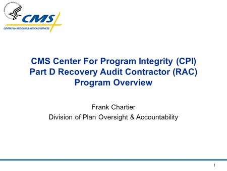 1 CMS Center For Program Integrity (CPI) Part D Recovery Audit Contractor (RAC) Program Overview Frank Chartier Division of Plan Oversight & Accountability.