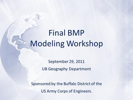 Final BMP Modeling Workshop September 29, 2011 UB Geography Department Sponsored by the Buffalo District of the US Army Corps of Engineers.