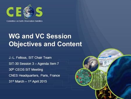 WG and VC Session Objectives and Content J.-L. Fellous, SIT Chair Team SIT-30 Session 3 – Agenda Item 7 30 th CEOS SIT Meeting CNES Headquarters, Paris,