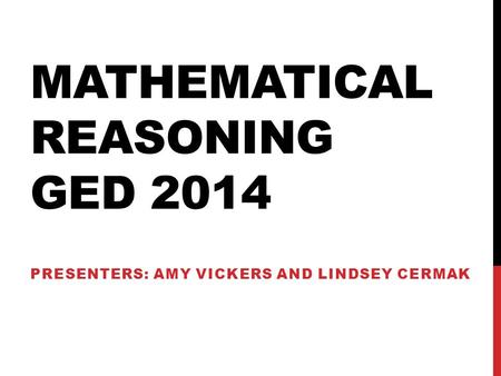 MATHEMATICAL REASONING GED 2014 PRESENTERS: AMY VICKERS AND LINDSEY CERMAK.