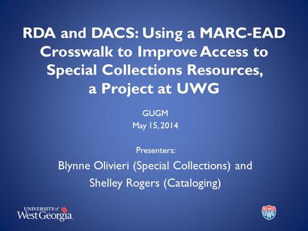 RDA and DACS: Using a MARC-EAD Crosswalk to Improve Access to Special Collections Resources, a Project at UWG GUGM May 15, 2014 Presenters: Blynne Olivieri.