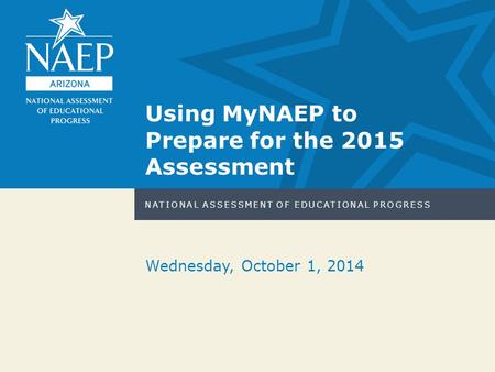NATIONAL ASSESSMENT OF EDUCATIONAL PROGRESS Wednesday, October 1, 2014 Using MyNAEP to Prepare for the 2015 Assessment.