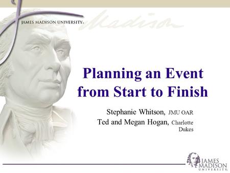 Planning an Event from Start to Finish Stephanie Whitson, JMU OAR Ted and Megan Hogan, Charlotte Dukes.