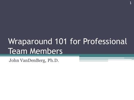 Wraparound 101 for Professional Team Members John VanDenBerg, Ph.D. 1.