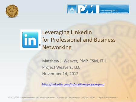 Leveraging LinkedIn for Professional and Business Networking Matthew J. Weaver, PMP, CSM, ITIL Project Weavers, LLC November 14, 2012