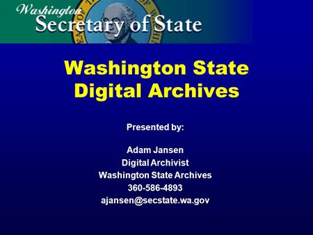 Washington State Digital Archives Presented by: Adam Jansen Digital Archivist Washington State Archives 360-586-4893