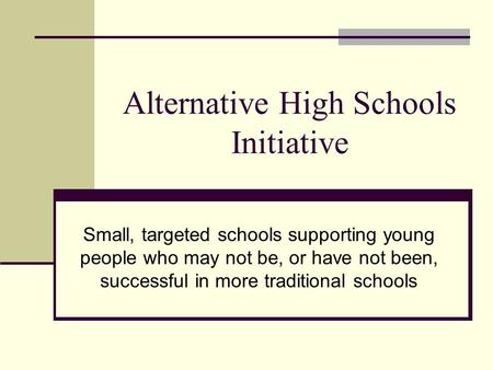 Alternative High Schools Initiative Small, targeted schools supporting young people who may not be, or have not been, successful in more traditional schools.