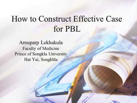 How to Construct Effective Case for PBL Arnuparp Lekhakula Faculty of Medicine Prince of Songkla University Hat Yai, Songkhla.