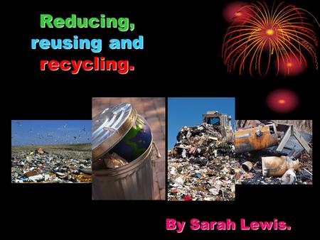Reducing, reusing and recycling. By Sarah Lewis..