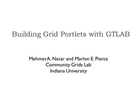 Building Grid Portlets with GTLAB Mehmet A. Nacar and Marlon E. Pierce Community Grids Lab Indiana University.