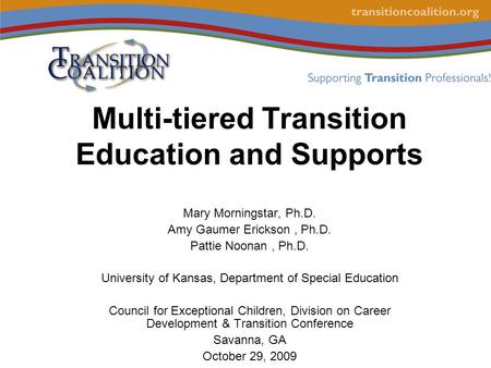 Multi-tiered Transition Education and Supports Mary Morningstar, Ph.D. Amy Gaumer Erickson, Ph.D. Pattie Noonan, Ph.D. University of Kansas, Department.