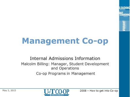 May 3, 2015 2008 – How to get into Co-op Management Co-op Internal Admissions Information Malcolm Billing: Manager, Student Development and Operations.