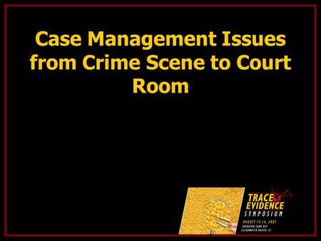 Case Management Issues from Crime Scene to Court Room.