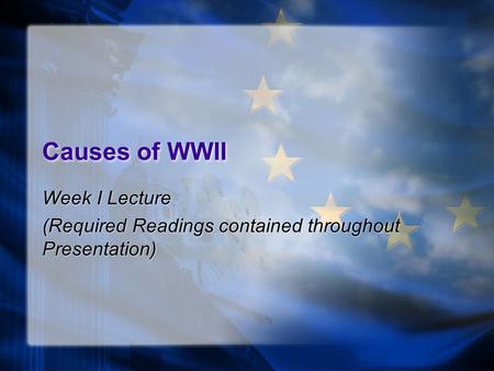 Causes of WWII Week I Lecture (Required Readings contained throughout Presentation) Week I Lecture (Required Readings contained throughout Presentation)