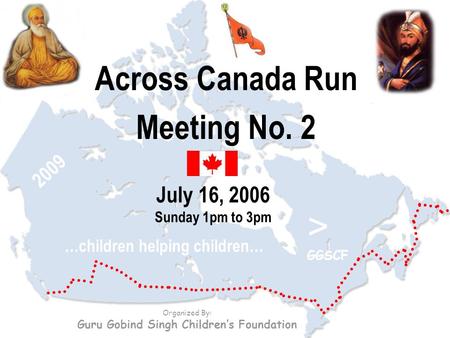 Across Canada Run Meeting No. 2 July 16, 2006 Sunday 1pm to 3pm Organized By: Guru Gobind Singh Children’s Foundation …children helping children… > GGSCF.