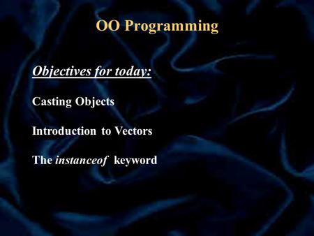 OO Programming Objectives for today: Casting Objects Introduction to Vectors The instanceof keyword.
