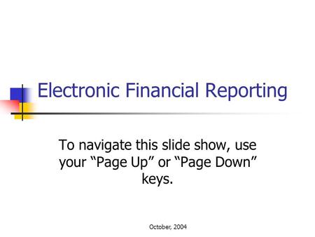 October, 2004 Electronic Financial Reporting To navigate this slide show, use your “Page Up” or “Page Down” keys.